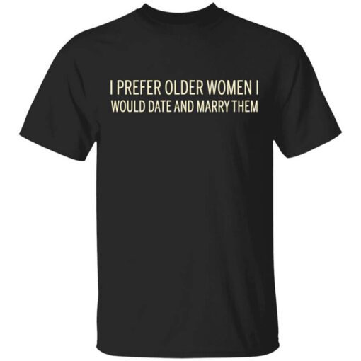 I Prefer Older Women I Would Date And Marry Them T Shirt.jpg