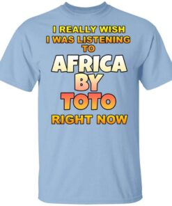 I Really Wish I Was Listening To Africa By Toto Right Now T Shirt.jpg