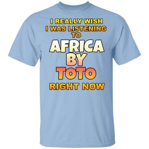 I Really Wish I Was Listening To Africa By Toto Right Now T Shirt.jpg