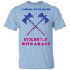 I Swing Both Ways Violently With An Axe T Shirt.jpg