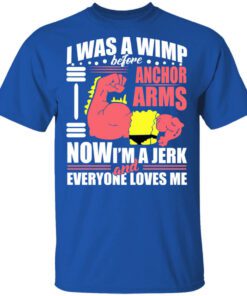 I Was A Wimp Before Anchor Arms Now Im A Jerk And Everyone Loves Me Shirt.jpg