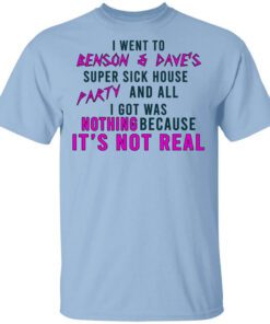 I Went To Benson Daves Super Sick House Party And All I Got Was Nothing Because Its Not Real T Shirt.jpg