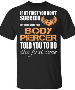 If At First You Dont Succeed Try Doing What Your Body Piercer Told You To Do The First Time T Shirt.jpg