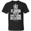 If Fat Means Flavor Then Im Fucking Delicious Shirt.jpg