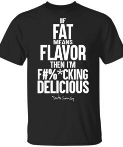 If Fat Means Flavor Then Im Fucking Delicious Shirt.jpg