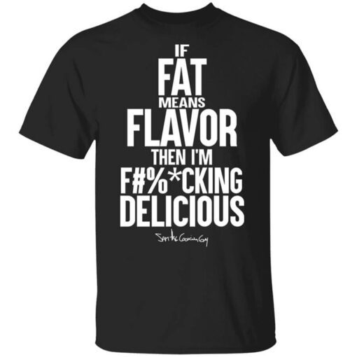 If Fat Means Flavor Then Im Fucking Delicious Shirt.jpg