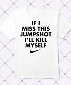 If I Miss This Jumpshot Ill Kill Myself Shirt 1.jpg