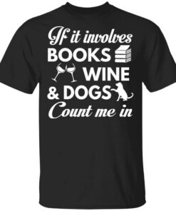 If It Involves Books Wine And Dogs Count Me In Shirt.jpg