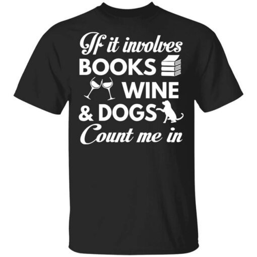 If It Involves Books Wine And Dogs Count Me In Shirt.jpg