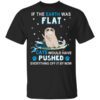 If The Earth Was Flat Cats Would Have Pushed Everything Off It By Now T Shirt.jpg