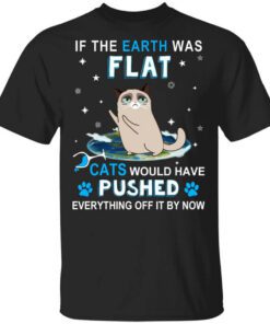 If The Earth Was Flat Cats Would Have Pushed Everything Off It By Now T Shirt.jpg