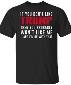 If You Dont Like Trump Then You Probably Wont Like Me Shirt.jpg