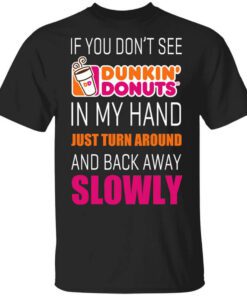 If You Dont See Dunkin Donuts In My Hand Just Turn Around And Back Away Slowly T Shirt.jpg