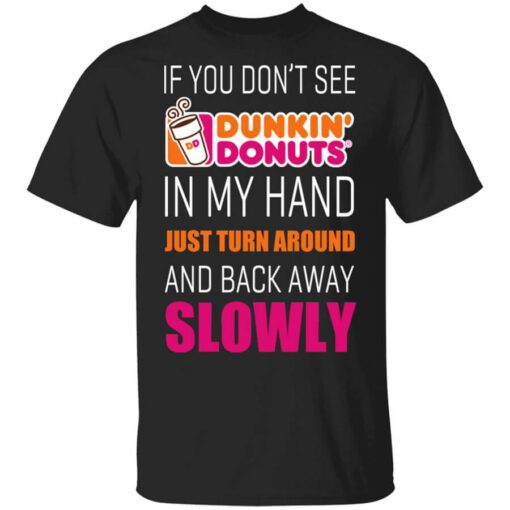 If You Dont See Dunkin Donuts In My Hand Just Turn Around And Back Away Slowly T Shirt.jpg