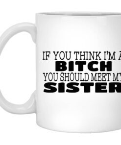 If You Think Im A Bitch You Should Meet My Sister Mug.jpg