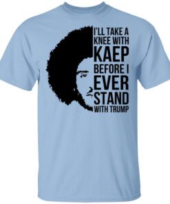 Ill Take A Knee With Kaep Before I Ever Stand With Trump Colin Kaepernick T Shirt.jpg