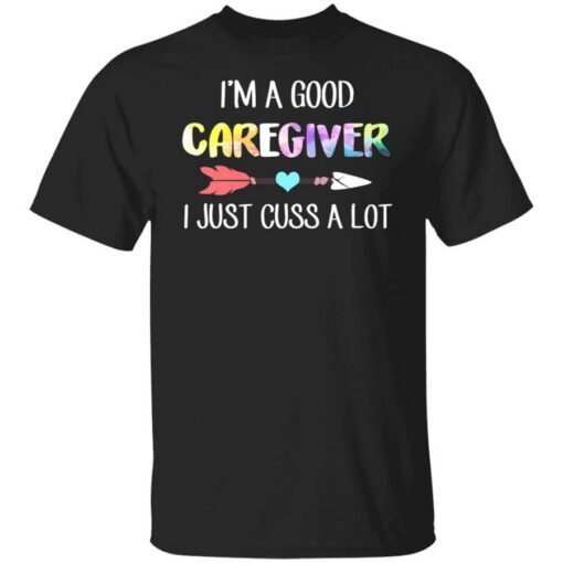 Im A Good Caregiver I Just Cuss A Lot T Shirt.jpg