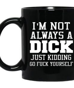 Im Not Always A Dick Just Kidding Go Fuck Yourself Mug.jpg