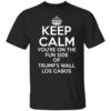 Keep Calm Youre On The Fun Side Of Trumps Wall Los Cabos Shirt.jpg