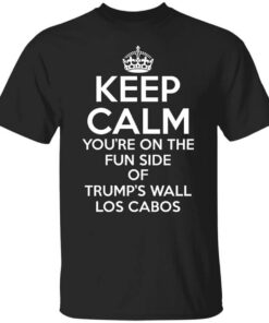 Keep Calm Youre On The Fun Side Of Trumps Wall Los Cabos Shirt.jpg