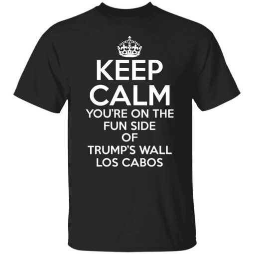 Keep Calm Youre On The Fun Side Of Trumps Wall Los Cabos Shirt.jpg