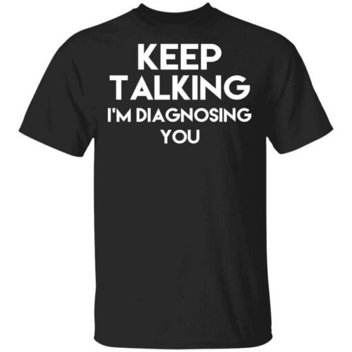 Keep Talking Im Diagnosing You T Shirt.jpg