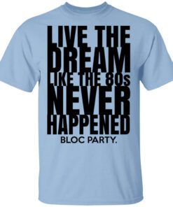 Live The Dream Like The 80s Never Happened Bloc Party T Shirt.jpg