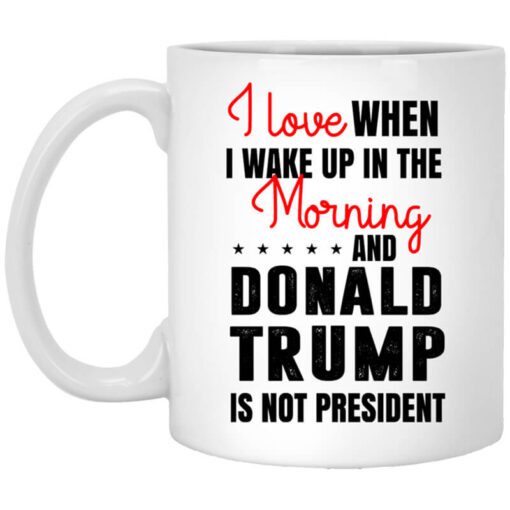 Love When I Wake Up In The Morning And Donald Trump Is Not President Mug.jpg