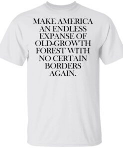 Make America An Endless Expanse Of Old Growth Forest With No Certain Borders Again Shirt.jpg