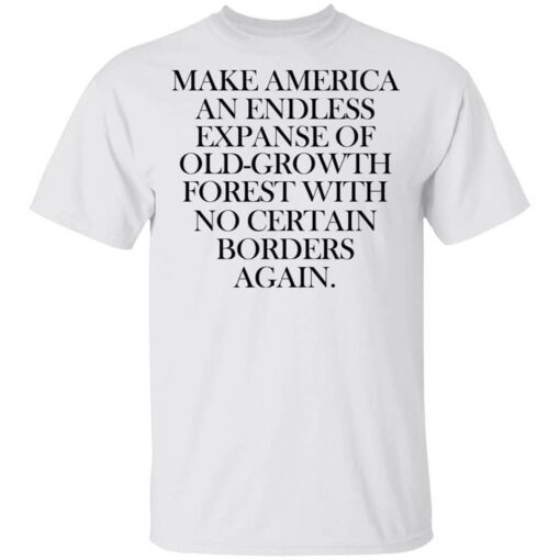 Make America An Endless Expanse Of Old Growth Forest With No Certain Borders Again Shirt.jpg