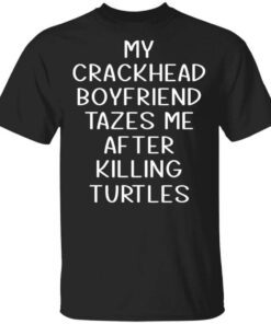 My Crackhead Boyfriend Tazes Me After Killing Turtles T Shirt.jpg