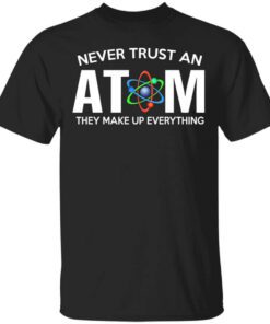 Never Trust An Atom They Make Up Everything Shirt.jpg