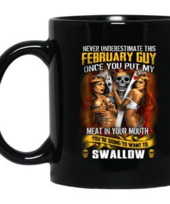 Never Underestimate This February Guy Once You Put My Meat In You Mouth Mug.jpg