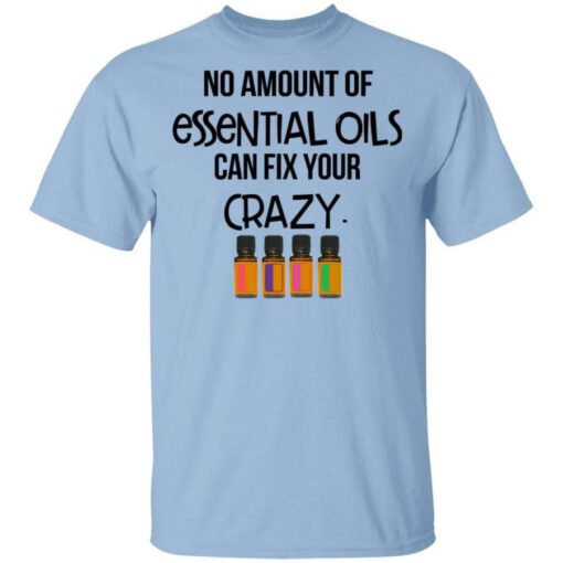 No Amount Of Essential Oils Can Fix Your Crazy T Shirt.jpg