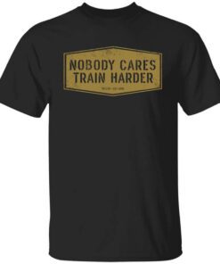 Nobody Cares Train Harder T Shirt.jpg