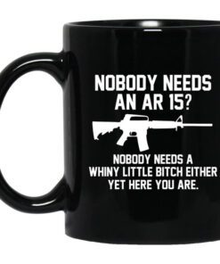 Nobody Needs An Ar 15 Nobody Needs A Whiny Little Bitch Either Yet Here You Are Mug.jpg