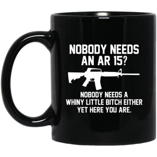 Nobody Needs An Ar 15 Nobody Needs A Whiny Little Bitch Either Yet Here You Are Mug.jpg