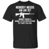 Nobody Needs An Ar 15 Nobody Needs A Whiny Little Bitch Either Yet Here You Are T Shirt.jpg