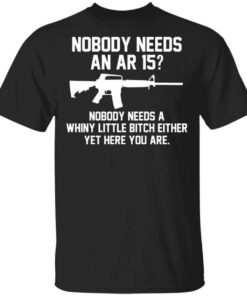 Nobody Needs An Ar 15 Nobody Needs A Whiny Little Bitch Either Yet Here You Are T Shirt.jpg