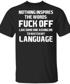 Nothing Inspires The Words Fuck Off Like Someone Asking Me To Watch My Language T Shirt.jpg