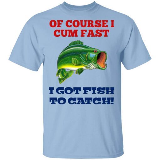 Of Course I Cum Fast I Got Fish To Catch Shirt.jpg