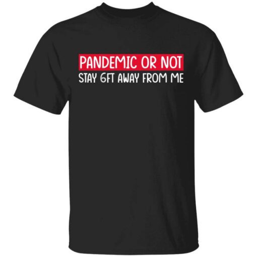 Pandemic Or Not Stay 6ft Away From Me T Shirt.jpg