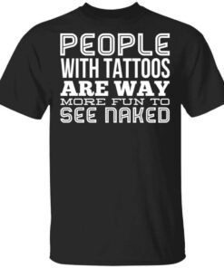 People With Tattoos Are Way More Fun To See Naked T Shirt.jpg