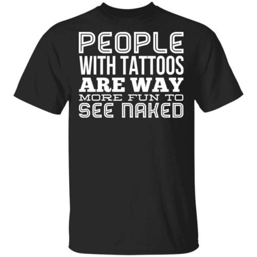 People With Tattoos Are Way More Fun To See Naked T Shirt.jpg