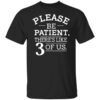 Please Be Patient Theres Like 3 Of Us T Shirt.jpg