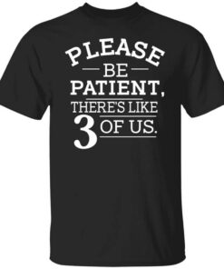 Please Be Patient Theres Like 3 Of Us T Shirt.jpg