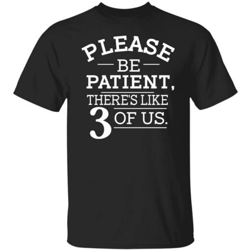 Please Be Patient Theres Like 3 Of Us T Shirt.jpg