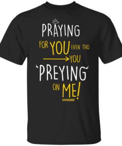 Praying For You Even Tho You Preying On Me Shirt.jpg