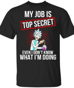 Rick And Morty My Job Is Top Secret Even I Dont Know What Im Doing T Shirt.jpg