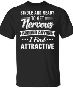 Single And Ready To Get Nervous Around Anyone I Find Attractive T Shirt.jpg